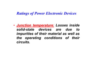 Ratings of Power Electronic Devices
• Junction temperature: Losses inside
solid-state devices are due to
impurities of their material as well as
the operating conditions of their
circuits.
 