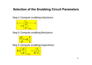 Selection of the Snubbing Circuit Parameters
L
rating
BO
s L
dt
di
V
L 







1
.
0
s
s
o
rating C
R
V
dt
di
2
1
.
0








L
V
R
dt
dV
s
sw

Step 1: Compute snubbing inductance
Step 2: Compute snubbing Resistance
Step 3: Compute snubbing Capacitance
42
 