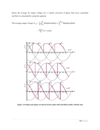 78 | P a g e
Hence the average dc output voltage for a 3-pulse converter (3-phase half wave controlled
rectifier) is calculated by using the equation
The average output voltage Vavg =
π
π
π
α
π
α
π
=
Figure: 2.19 Input and output waveforms of three phase half controlled rectifier with RL load
 