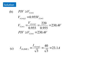 Solution
V
V
PIV
V
V
V
V
V
V
PIV
m
L
avg
o
m
L
m
L
avg
o
m
L
4
.
230
4
.
230
955
.
0
220
955
.
0
955
.
0
)
(
)
(
)
(
)
(
)
(
)
(







(b)
(c) A
I
I
avg
o
RMS
D 1
.
23
3
40
3
)
(
)
( 


 