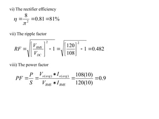 vi) The rectifier efficiency
vii) The ripple factor
viii) The power factor
%
81
81
.
0
8
2





482
.
0
1
108
120
1
2
2

















DC
RMS
V
V
RF
9
.
0
)
10
(
120
)
10
(
108
)
(
)
(






RMS
RMS
avg
o
avg
o
I
V
I
V
S
P
PF
 