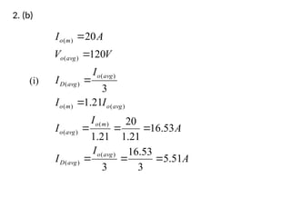 2. (b)
A
I
I
A
I
I
I
I
I
I
V
V
A
I
avg
o
avg
D
m
o
avg
o
avg
o
m
o
avg
o
avg
D
avg
o
m
o
51
.
5
3
53
.
16
3
53
.
16
21
.
1
20
21
.
1
21
.
1
3
120
20
)
(
)
(
)
(
)
(
)
(
)
(
)
(
)
(
)
(
)
(










(i)
 