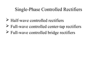 Single-Phase Controlled Rectifiers
 Half-wave controlled rectifiers
 Full-wave controlled center-tap rectifiers
 Full-wave controlled bridge rectifiers
 