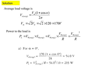 Solution


2
)
cos
1
(
)
(

 m
avg
o
V
V
V
V
V S
m 170
120
2
2 



Average load voltage is
Power to the load is
R
V
R
V
V
I
V
P avg
avg
avg
avg
avg
L
2
)
(
0
)
(
0
)
(
0
)
(
0
)
(
0 




 