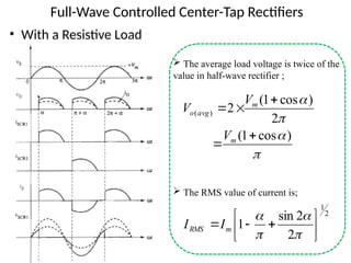 Full-Wave Controlled Center-Tap Rectifiers
• With a Resistive Load
 The average load voltage is twice of the
value in half-wave rectifier ;
 The RMS value of current is;




)
cos
1
(
2
)
cos
1
(
2
)
(





m
m
avg
o
V
V
V
2
1
2
2
sin
1 












m
RMS I
I
 