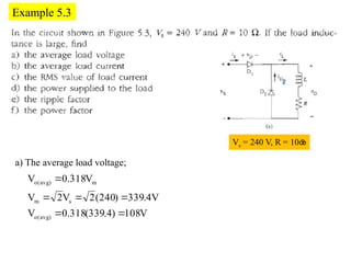 Example 5.3
Vs = 240 V, R = 10
V
108
)
4
.
339
(
318
.
0
V
V
4
.
339
)
240
(
2
V
2
V
V
318
.
0
V
)
avg
(
o
s
m
m
)
avg
(
o






a) The average load voltage;
 