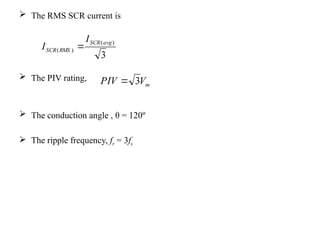  The RMS SCR current is
 The PIV rating,
 The conduction angle , θ = 120º
 The ripple frequency, fr = 3fs
3
)
(
)
(
avg
SCR
RMS
SCR
I
I 
m
V
PIV 3

 
