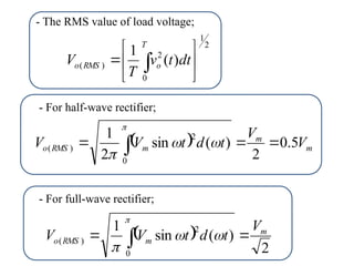 2
1
0
2
)
( )
(
1






  dt
t
v
T
V
T
o
RMS
o
  m
m
m
RMS
o V
V
t
d
t
V
V 5
.
0
2
)
(
sin
2
1
0
2
)
( 

  



 
2
)
(
sin
1
0
2
)
(
m
m
RMS
o
V
t
d
t
V
V 
  



- The RMS value of load voltage;
- For half-wave rectifier;
- For full-wave rectifier;
 
