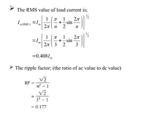  The RMS value of load current is;
 The ripple factor; (the ratio of ac value to dc value)
m
m
m
RMS
o
I
I
n
n
I
I
408
.
0
3
2
sin
2
1
3
2
1
2
sin
2
1
2
1
2
1
2
1
)
(



































 