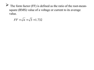  The form factor (FF) is defined as the ratio of the root-mean-
square (RMS) value of a voltage or current to its average
value.
732
.
1
3 

 n
FF
 