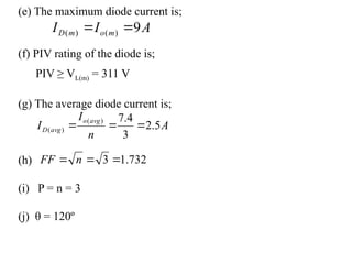 (e) The maximum diode current is;
(f) PIV rating of the diode is;
PIV ≥ VL(m) = 311 V
(g) The average diode current is;
(h)
(i) P = n = 3
(j) θ = 120º
A
I
I m
o
m
D 9
)
(
)
( 

A
n
I
I
avg
o
avg
D 5
.
2
3
4
.
7
)
(
)
( 


732
.
1
3 

 n
FF
 