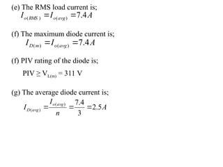(e) The RMS load current is;
(f) The maximum diode current is;
(f) PIV rating of the diode is;
PIV ≥ VL(m) = 311 V
(g) The average diode current is;
A
I
I avg
o
m
D 4
.
7
)
(
)
( 

A
n
I
I
avg
o
avg
D 5
.
2
3
4
.
7
)
(
)
( 


A
I
I avg
o
RMS
o 4
.
7
)
(
)
( 

 