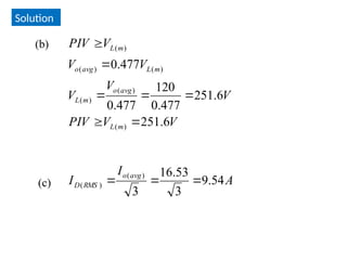 Solution
V
V
PIV
V
V
V
V
V
V
PIV
m
L
avg
o
m
L
m
L
avg
o
m
L
6
.
251
6
.
251
477
.
0
120
477
.
0
477
.
0
)
(
)
(
)
(
)
(
)
(
)
(







(b)
(c) A
I
I
avg
o
RMS
D 54
.
9
3
53
.
16
3
)
(
)
( 


 