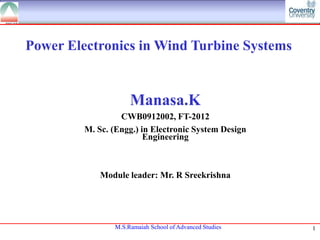 Power Electronics in Wind Turbine Systems

Manasa.K
CWB0912002, FT-2012
M. Sc. (Engg.) in Electronic System Design
Engineering

Module leader: Mr. R Sreekrishna

M.S.Ramaiah School of Advanced Studies

1

 