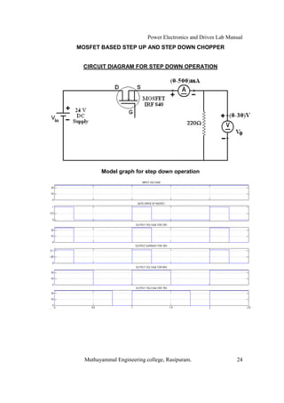 Power Electronics and Drives Lab Manual
MOSFET BASED STEP UP AND STEP DOWN CHOPPER


 CIRCUIT DIAGRAM FOR STEP DOWN OPERATION




        Model graph for step down operation




  Muthayammal Engineering college, Rasipuram.                  24
 