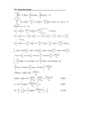 144 Chapter Three
π / 2 +α + u              0                Io

     ∫ (Vb − Vc )dω t + ∫ ω Lb diT 6 − ∫ ω Lc diT 2 = 0
 π / 2 +α                 Io               0
π / 2 +α + u
          ⎛       ⎛       2π ⎞          ⎛       2π ⎞ ⎞
     ∫    ⎜Vm sin ⎜ ω t −    ⎟ − Vm sin ⎜ ω t +    ⎟ ⎟dω t + ωLb (− I o ) − ωLc I o = 0
 π / 2 +α ⎝       ⎝        3 ⎠          ⎝        3 ⎠⎠
assume Lb = Lc = LS
                                                π / 2 +α + u
   ⎡     ⎛       2π    ⎞      ⎛       2π ⎞⎤
Vm ⎢− cos⎜ ω t −       ⎟ + cos⎜ ω t +    ⎟                     = 2ω LS I o
   ⎣     ⎝        3    ⎠      ⎝        3 ⎠⎥ π / 2 +α
                                           ⎦
   ⎡     ⎛π          2π ⎞      ⎛π          2π ⎞      ⎛π      2π ⎞      ⎛π      2π       ⎞⎤
Vm ⎢− cos⎜ + α + u −    ⎟ + cos⎜ + α + u +    ⎟ + cos⎜ + α −    ⎟ − cos⎜ + α +          ⎟⎥
   ⎣     ⎝2           3 ⎠      ⎝2           3 ⎠      ⎝2       3 ⎠      ⎝2       3       ⎠⎦
       = 2ω LS I o
   ⎡     ⎛        π⎞      ⎛         7π ⎞      ⎛    π⎞      ⎛     7π           ⎞⎤
Vm ⎢− cos⎜ α + u − ⎟ + cos⎜ α + u +    ⎟ + cos⎜ α − ⎟ − cos⎜ α +              ⎟⎥ = 2ω LS I o
   ⎣     ⎝        6⎠      ⎝          6 ⎠      ⎝    6⎠      ⎝      6           ⎠⎦

⎡                ⎛π ⎞                    ⎛π ⎞                   ⎛ 7π ⎞                 ⎛ 7π ⎞
⎢− cos(α + u )cos⎜ 6 ⎟ − sin (α + u )sin ⎜ 6 ⎟ + cos(α + u )cos⎜ 6 ⎟ − sin (α + u )sin ⎜ 6 ⎟
⎣                ⎝ ⎠                     ⎝ ⎠                    ⎝    ⎠                 ⎝ ⎠
           π               π                7π              7π ⎤ 2ω LS I o
+ cos α cos + sin α sin − cos α cos             + sin α sin ⎥ =
            6              6                 6               6 ⎦       Vm
⎡ 3
    cos(α + u ) − 0.5 sin (α + u ) −    cos(α + u ) + 0.5 sin (α + u )
                                      3
⎢−
⎣ 2                                  2
  3                    3                   ⎤ 2ω LS I o
    cos α + 0.5 sin α    cos α − 0.5 sin α ⎥ =
 2                    2                    ⎦   Vm
                               2ω LS I o
  3[cos α − cos(α + u )] =
                                 Vm
                          2ω LI o 2ω LI o   2 ω LS I o
cos(α ) − cos(α + u ) =          =        =                                   (3.98)
                           3 Vm    2 VLL      VLL
           ⎡           2ω LS I o ⎤
u = cos −1 ⎢cos(α ) −            ⎥ −α                                         (3.99)
           ⎣            VLL ⎦
     u 1⎧    ⎪       ⎡           2ω LS I o ⎤    ⎫
                                                ⎪
Δt = = ⎨cos −1 ⎢cos(α ) −                  ⎥ −α ⎬                             (3.100)
     ω ω⎪    ⎩       ⎣             VLL ⎦        ⎪
                                                ⎭
 