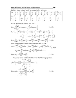 SCR Rectifier or Controlled Rectifier                                                       147
Table(3.1) Jumb value of supply current and its first derivative.
Js       π           u     π       u   5π u      5π u         7π u         7π u      11π u          11π u
                 −             +            −       +             −           +          −               +
         6           2      6      2     6 2       6 2          6 2          6 2       6   2          6    2
Is      0                  0           0         0            0            0         0              0
 ′
Is      Io                 − Io        − Io      Io           − Io         Io        Io             − Io
         u                   u            u       u             u           u         u               u

It is an odd function, then ao = an = 0
                  ⎡m                     1 m                  ⎤
                     ∑                     ∑
         1
bn =              ⎢      J s cos nωt s −          ′
                                                J s sin nωt s ⎥                     (3.107)
        nπ        ⎢ s =1
                  ⎣                      n s =1               ⎥
                                                              ⎦
        1 ⎡ −1 Io ⎛  ⎛π u ⎞       ⎛π u ⎞       ⎛ 5π u ⎞       ⎛ 5π u ⎞
bn =      ⎢ * ⎜ sin n⎜ − ⎟ − sin n⎜ + ⎟ − sin n⎜   − ⎟ + sin n⎜   + ⎟
       nπ ⎣ n u ⎝    ⎝ 6 2⎠       ⎝ 6 2⎠       ⎝ 6 2⎠         ⎝ 6 2⎠
                                ⎛ 7π u ⎞       ⎛ 7π u ⎞       ⎛ 11π u ⎞       ⎛ 11π u ⎞ ⎞⎤
                         − sin n⎜   − ⎟ + sin n⎜   + ⎟ + sin n⎜    − ⎟ − sin n⎜    + ⎟ ⎟⎥
                                ⎝ 6 2⎠         ⎝ 6 2⎠         ⎝ 6   2⎠        ⎝ 6   2 ⎠ ⎠⎦
         2I o    nu ⎡    nπ        5nπ       7nπ        11nπ ⎤
bn =                 ⎢cos 6 − cos 6 − cos 6 + cos 6 ⎥ (3.108)
                      * sin
    n πu     2    2 ⎣                                         ⎦
Then, the utility line current can be obtained as in (3.109).
             4 3 ⎡ ⎛u⎞                        ⎛ 5u ⎞                   ⎛ 7u ⎞
i (ω t ) =       ⎢sin ⎜ 2 ⎟ sin (ωt ) − 2 sin ⎜ 2 ⎟ sin (5ωt ) − 2 sin ⎜ 2 ⎟ sin (7ωt ) +
                                        1                        1
             πu ⎣ ⎝ ⎠                  5      ⎝ ⎠               7      ⎝ ⎠                (3.109)
                        ⎛ 11u ⎞                     ⎛ 13u ⎞                     ⎤
                              ⎟ sin (11ωt ) + 2 sin ⎜     ⎟ sin (13ωt ) − − + + ⎥
                  1                           1
             +      sin ⎜
                 11  2
                        ⎝ 2 ⎠                13     ⎝ 2 ⎠                       ⎦
             2 6 Io ⎛ u ⎞
Then; I S1 =          sin ⎜ ⎟                                  (3.110)
                πu        ⎝2⎠
     The power factor can be calculated from the following equation:
                               2 6 Io ⎛ u ⎞
                                     sin ⎜ ⎟
        I S1     ⎛u⎞            πu       ⎝2⎠        ⎛   u⎞
pf =         cos ⎜ ⎟ =                          cos ⎜α + ⎟
        IS       ⎝2⎠               2 I o ⎡π u ⎤
                                       2            ⎝   2⎠
                                           − ⎥
                                    π ⎢ 3 6⎦
                                         ⎣
                     ⎛u⎞
           2 3 * sin ⎜ ⎟
Then; pf =           ⎝ 2 ⎠ cos⎛ α + u ⎞
                              ⎜       ⎟                                             (3.111)
               ⎡π u ⎤         ⎝     2⎠
           u π⎢ − ⎥
               ⎣ 3 6⎦
 