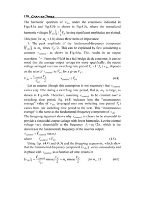 158 Chapter Three
The harmonic spectrum of v Ao under the conditions indicated in
Figs.4.5a and Fig.4.5b is shown in Fig.4.5c, where the normalized
                     ˆ( )   1
harmonic voltages V Ao h / Vd having significant amplitudes are plotted.
                            2
This plot (for ma ≤ 1.0 ) shows three items of importance:
    1. The peak amplitude of the fundamental-frequency component
( )
  ˆ
 V Ao 1 is ma times Vd / 2 . This can be explained by first considering a
constant vcontrol , as shown in Fig.4.6a. This results in an output
waveform v Ao . From the PWM in a full-bridge dc-dc converter, it can be
noted that the average output voltage (or more specifically, the output
voltage averaged over one switching time period Ts = 1 / f s ) v Ao depends
on the ratio of v         ˆ
                      to V for a given V :
                control         tri         d
       vcontrol Vd
V Ao =                       vcontrol ≤Vtri
                                        ˆ                             (4.4)
          ˆ
         Vtri 2
  Let us assume (though this assumption is not necessary) that vcontrol
varies very little during a switching time period, that is, m f is large, as
shown in Fig.4.6b. Therefore, assuming vcontrol to be constant over a
switching time period, Eq. (4.4) indicates how the "instantaneous
average" value of v Ao (averaged over one switching time period Ts )
varies from one switching time period to the next. This "instantaneous
average" is the same as the fundamental-frequency component of v Ao .
The foregoing argument shows why vcontrol is chosen to be sinusoidal to
provide a sinusoidal output voltage with fewer harmonics. Let the control
voltage vary sinusoidally at the frequency f1 = ω1 / 2π , which is the
desired (or the fundamental) frequency of the inverter output:
vcontrol = Vcontrol sin ω1t
            ˆ
where        Vˆ
            control  ≤V ˆ
                          tri                                   (4.5)
   Using Eqs. (4.4) and (4.5) and the foregoing arguments, which show
that the fundamental-frequency component (v Ao )1 varies sinusoidally and
in phase with vcontrol as a function of time, results in
            ˆ
(v Ao )1 = Vcontrol sin ω1t Vd = ma sin ω1t Vd
               ˆ
                                                    for ma ≤ 1     (4.6)
              Vtri           2               2
 