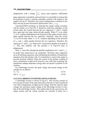 166 Chapter Three
                                  1
midpotential, with a voltage        Vd , across each capacitor. Sufficiently
                                  2
large capacitances should be used such that it is reasonable to assume that
the potential at point o remains essentially constant with respect to the
negative dc bus N. Therefore, this circuit configuration is identical to the
basic one-leg inverter discussed in detail earlier, and vo = v Ao .
    Assuming PWM switching, we find that the output voltage waveform
will be exactly as in Fig.4.5b. It should be noted that regardless of the
switch states, the current between the two capacitors C+ and C- (which
have equal and very large values) divides equally. When T+ is on, either
T+ or D+ conducts depending on the direction of the output current, and io
splits equally between the two capacitors. Similarly, when the switch
T− is in its on state, either T− or D− conducts depending on the direction
of io , and io splits equally between the two capacitors. Therefore, the
capacitors C+ and C_ are "effectively" connected in parallel in the path of
io . This also explains why the junction o in Fig.4.10 stays at
midpotential.
    Since io must flow through the parallel combination of C+ and C_, io
in steady state cannot have a dc component. Therefore, these capacitors
act as dc blocking capacitors, thus eliminating the problem of transformer
saturation from the primary side, if a transformer is used at the output to
provide electrical isolation. Since the current in the primary winding of
such a transformer would not be forced to zero with each switching, the
transformer leakage inductance energy does not present a problem to the
switches.
    In a half-bridge inverter, the peak voltage and current ratings of the
switches are as follows:
VT = Vd                                                             (4.15)
and IT = io, peak                                                   (4.16)

4.3.2 FULL-BRIDGE INVERTERS (SINGLE PHASE)
   A full-bridge inverter is shown in Fig.4.11. This inverter consists of
two one-leg inverters of the type discussed in Section 4-2 and is preferred
over other arrangements in higher power ratings. With the same dc input
voltage, the maximum output voltage of the full-bridge inverter is twice
that of the half-bridge inverter. This implies that for the same power, the
output current and the switch currents are one-half of those for a
 
