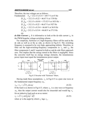 SWITCH-MODE dc-ac                                                     169
Therefore, the rms voltages are as follows:
Fundamental: Vo1 = 212.13 x 0. 8 = 169.7 V at 47 Hz
          (Vo )37 = 212.13 x 0.22 = 46.67 V at 1739 Hz
          (Vo )39 = 212.13 x 0.818 = 173.52 V at 1833 Hz -
          (Vo )41 = 212.13 x 0.22 = 46.67 V at 1927 Hz
          (Vo )77 = 212.13 x 0.314 = 66.60 V at 3619 Hz
          (Vo )79 = 212.13 x 0.314 = 66.60 V at 3713 Hz
         etc.
dc-Side Current id It is informative to look at the dc-side current id in
the PWM biopolar voltage-switching scheme.
    For simplicity, fictitious L-C high-frequency filters will be used at the
dc side as well as at the ac side, as shown in Fig.4.13. The switching
frequency is assumed to be very high, approaching infinity. Therefore, to
filter out the high-switching-frequency components in vo and id , the
filter components L and C required in both ac and dc-side filters approach
zero. This implies that the energy stored in the filters is negligible. Since
the converter itself has no energy storage elements, the instantaneous
power input must equal the instantaneous power output.




                   Fig.4.13 Inverter with "fictitious" filters.
   Having made these assumptions, vo in Fig.4.13 is a pure sine wave at
the fundamental output frequency ω1 ,
vo1 = vo = 2 Vo sin ω1t                                           (4.22)
If the load is as shown in Fig.4.13, where eo is a sine wave at frequency
ω1 , then the output current would also be sinusoidal and would lag vo
for an inductive load such as an ac motor:
               (
io = 2 I o sin ω1t − φ   )                                        (4.23)
where φ is the angle by which io lags vo .
 