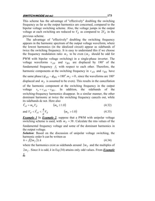SWITCH-MODE dc-ac                                                    173
This scheme has the advantage of "effectively" doubling the switching
frequency as far as the output harmonics are concerned, compared to the
bipolar voltage switching scheme. Also, the voltage jumps in the output
voltage at each switching are reduced to Vd as compared to 2Vd in the
previous scheme.
   The advantage of "effectively" doubling the switching frequency
appears in the harmonic spectrum of the output voltage waveform, where
the lowest harmonics (in the idealized circuit) appear as sidebands of
twice the switching frequency. It is easy to understand this if we choose
the frequency modulation ratio m f to be even ( m f should be odd for
PWM with bipolar voltage switching) in a single-phase inverter. The
voltage waveforms v AN and vBN are displaced by 180° of the
fundamental frequency f1 with respect to each other. Therefore, the
harmonic components at the switching frequency in v AN and v BN have
the same phase ( φ AN − φ BN = 180o. m f = 0 , since the waveforms are 180°
displaced and m f is assumed to be even). This results in the cancellation
of the harmonic component at the switching frequency in the output
voltage vo = v AN − vBN . In addition, the sidebands of the
switching-frequency harmonics disappear. In a similar manner, the other
dominant harmonic at twice the switching frequency cancels out, while
its sidebands dc not. Here also
Vo1 = ma Vd
 ˆ                       (ma ≤ 1.0)                            (4.32)
                4
and Vd < Vo1 < Vd
           ˆ                      (ma > 1.0)                   (4.33)
               π
Example 3 In Example 2, suppose that a PWM with unipolar voltage
switching scheme is used, with m f = 38 . Calculate the rms values of the
fundamental frequency voltage and some of the dominant harmonics in
the output voltage.
Solution: Based on the discussion of unipolar voltage switching, the
harmonic order h can be written as
     (     )
h = j 2m f ± k                                              (4.34)
where the harmonics exist as sidebands around 2m f and the multiples of
2m f . Since h is odd, k in Eq.(34) attains only odd values. From Example
2,
 