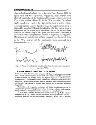 SWITCH-MODE dc-ac                                                         191
phase-to-load-neutral voltage V An is shown in Figs.4.26a and 4.26b for
square-wave and PWM operations, respectively. Both inverters have
identical magnitudes of the fundamental-frequency voltage component
V An1 , which requires a higher Vd in the PWM operation. The voltage
ripple vripple (= v An − v An1 ) is the ripple in the phase-to-neutral voltage.
Assuming identical loads in these two cases, the output current ripple is
obtained by using Eq.(4.42) and plotted in Fig.4.26. This current ripple is
independent of the power being transferred, that is, the current ripple
would be the same so long as for a given load inductance L, the ripple in
the inverter output voltage remains constant in magnitude and frequency.
This comparison indicates that for large values of m f , the current ripple
in the PWM inverter will be significantly lower compared to a
square-wave inverter.




 Fig.4.26 Phase-to-load-neutral variables of a three-phase inverter: (a) square
                              wave: (b) PWM.
   4. 5 RECTIFIER MODE OF OPERATION
 