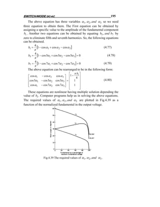 SWITCH-MODE dc-ac                                                      195
    The above equation has three variables α1, α 2 , and α 3 so we need
three equation to obtain them. The First equation can be obtained by
assigning a specific value to the amplitude of the fundamental component
b1 . Another two equations can be obtained by equating b5 , and b7 by
zero to eliminate fifth and seventh harmonics. So, the following equations
can be obtained.
     b1 = [1 − cos α1 + cos α 2 − cos α 3 ]
           4
                                                               (4.77)
          π
     b5 = [1 − cos 5α1 + cos 5α 2 − cos 5α 3 ] = 0
           4
                                                                  (4.78)
          π
     b7 = [1 − cos 7α1 + cos 7α 2 − cos 7α 3 ] = 0
           4
                                                               (4.79)
          π
    The above equation can be rearranged to be in the following form:
                                        ⎡ π b1 ⎤
     ⎡ cos α1 − cos α 2     cos α 3 ⎤ ⎢1 −
     ⎢cos 5α − cos 5α                         4 ⎥
   ⎢                       cos 5α 3 ⎥ = ⎢ 1 ⎥
                                    ⎥
                                                               (4.80)
             1         2
                                        ⎢       ⎥
   ⎣ cos α1
   ⎢          − cos 7α 2   cos 7α 3 ⎥
                                    ⎦   ⎢   1   ⎥
                                        ⎢
                                        ⎣       ⎥
                                                ⎦
   These equations are nonlinear having multiple solution depending the
value of b1 . Computer programs help us in solving the above equations.
The required values of α1 , α 2 , and α 3 are plotted in Fig.4.39 as a
function of the normalized fundamental in the output voltage.




                Fig.4.39 The required values of α1 , α 2 , and α 3 .
 