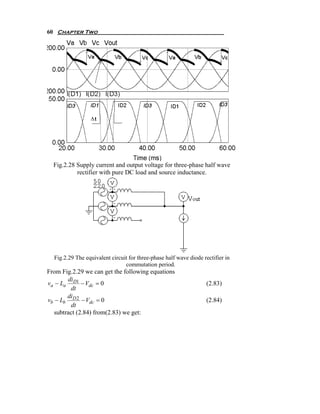 60 Chapter Two




  Fig.2.28 Supply current and output voltage for three-phase half wave
           rectifier with pure DC load and source inductance.




  Fig.2.29 The equivalent circuit for three-phase half wave diode rectifier in
                                commutation period.
From Fig.2.29 we can get the following equations
        di
va − La D1 − Vdc = 0                                               (2.83)
         dt
        di
vb − Lb D 2 − Vdc = 0                                              (2.84)
         dt
   subtract (2.84) from(2.83) we get:
 