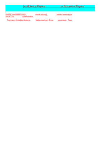 >> Robotics Projects >> Biomedical Projects
Projects & Reasearch at ESS Online coaching Jobs full time and part
time at ESS Sample videos
Training on Embedded Systems Matlab coaching - Online our contacts Tags
 