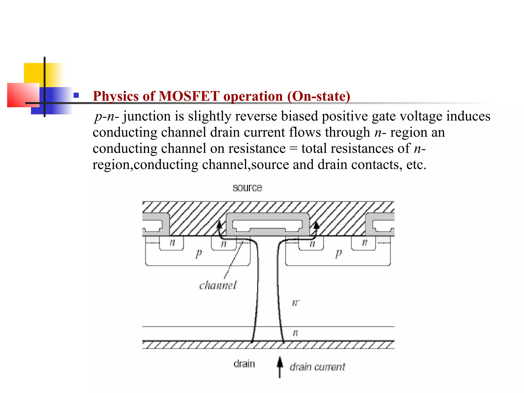  Physics of MOSFET operation (On-state)
p-n- junction is slightly reverse biased positive gate voltage induces
conducting channel drain current flows through n- region an
conducting channel on resistance = total resistances of n-
region,conducting channel,source and drain contacts, etc.
 