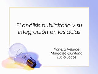 El análisis publicitario y su
integración en las aulas
Vanesa Velarde
Margarita Quintana
Lucía Bocos

 