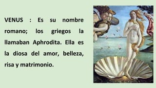 VENUS : Es su nombre
romano; los griegos la
llamaban Aphrodita. Ella es
la diosa del amor, belleza,
risa y matrimonio.
 