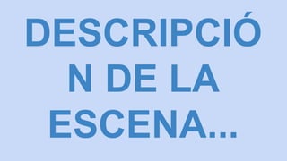 DESCRIPCIÓ
N DE LA
ESCENA...
 