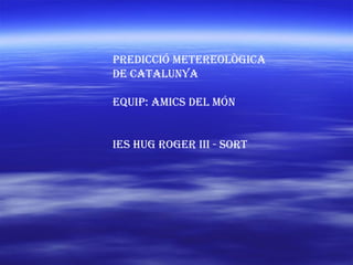 PREDICCIÓ METEREOLÒGICA DE CATALUNYA Equip: amics del món IES HUG ROGER III - SORT 