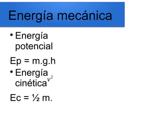 Energía mecánica

Energía
potencial
Ep = m.g.h

Energía
cinética
Ec = ½ m.
v2
 