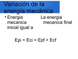 Variación de la
energía mecánica

Energia
mecanica
inicial igual a
La energia
mecanica final
Epi + Eci = Epf + Ecf
 