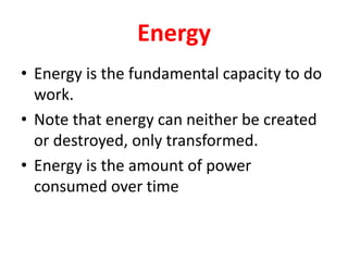 Energy
• Energy is the fundamental capacity to do
work.
• Note that energy can neither be created
or destroyed, only transformed.
• Energy is the amount of power
consumed over time
 