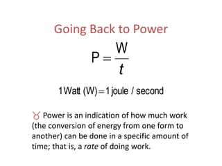 Going Back to Power
t
W
P 
second/joule1(W)Watt1 
 Power is an indication of how much work
(the conversion of energy from one form to
another) can be done in a specific amount of
time; that is, a rate of doing work.
 