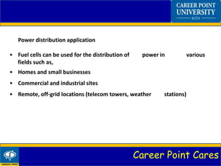 Career Point Cares
Power distribution application
• Fuel cells can be used for the distribution of power in various
fields such as,
• Homes and small businesses
• Commercial and industrial sites
• Remote, off-grid locations (telecom towers, weather stations)
 