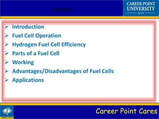 Career Point Cares
content
 Introduction
 Fuel Cell Operation
 Hydrogen Fuel Cell Efficiency
 Parts of a Fuel Cell
 Working
 Advantages/Disadvantages of Fuel Cells
 Applications
 
