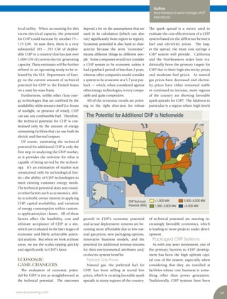 17www.power-eng.com
The Potential for Additional CHP is Nationwide
CHP Technical
Potential (MW) 1,000–3,000 MW >5,000 MW
<1,000 MW 3,000–5,000 MW
Author
Anne Hampson is senior manager at ICF
International.
The spark spread is a metric used to
evaluate the cost effectiveness of a CHP
system based on the difference between
fuel and electricity prices. The larg-
er the spread, the more cost savings a
CHP system will provide. California
and the Northeastern states have tra-
ditionally been the primary targets for
CHP due to their high electricity prices
and moderate fuel prices. As natural
gas prices have decreased and electric-
ity prices have either remained stable
or continued to increase, more regions
of the country are showing favorable
spark spreads for CHP. The Midwest in
particular is a region where high levels
of technical potential are meeting in-
creasingly favorable economics, which
is leading to more projects under devel-
opment.
Packaged CHP Systems
As with any asset investment, one of
the primary barriers to CHP develop-
ment has been the high upfront capi-
tal cost of the system, especially when
considering that they are installed at
facilities whose core business is some-
thing other than power generation.
Traditionally, CHP systems have been
local utility. When accounting for this
excess electrical capacity, the potential
for CHP could increase by another 75 –
125 GW. In sum then, there is a very
substantial 185 – 285 GW of deploy-
able CHP in a country that has just over
1,000 GW of current electric generating
capacity. These estimates will be further
refined in an upcoming study to be re-
leased by the U.S. Department of Ener-
gy on the current amount of technical
potential for CHP in the United States
on a state-by-state basis.
Furthermore, unlike other clean ener-
gy technologies that are confined by the
availabilityoftheresourceitself(i.e.hours
of sunlight, or presence of wind), CHP
can use any combustible fuel. Therefore,
the technical potential for CHP is con-
strained only by the amount of energy
consuming facilities that can use both its
electric and thermal outputs.
Of course, estimating the technical
potential for additional CHP is only the
first step in analyzing the CHP market,
as it provides the universe for what is
capable of being served by the technol-
ogy. It’s an estimation of market size
constrained only by technological lim-
its—the ability of CHP technologies to
meet existing customer energy needs.
The technical potential does not consid-
er other factors such as economics, abil-
ity to retrofit, owner interest in applying
CHP, capital availability, and variation
of energy consumption within custom-
er application/size classes. All of these
factors affect the feasibility, cost and
ultimate acceptance of CHP at a site,
which are evaluated in the later stages of
economic and likely achievable poten-
tial analysis. But when we look at those
areas, we see the scales tipping quickly
and significantly in CHP’s favor.
ECONOMIC
GAME-CHANGERS
The evaluation of economic poten-
tial for CHP is not as straightforward as
the technical potential. The outcomes
depend a lot on the assumptions that are
used in its calculation (which can also
vary significantly from region to region).
Economic potential is also hard to char-
acterize because the term “economic”
means different things to different peo-
ple. Some companies would not consider
a CHP system to be economic unless it
had a payback period of less than 2 years,
whereas other companies would consider
a system to be economic at a 5-7 year pay-
back — which, when considered against
other energy technologies, is very compa-
rable and quite competitive.
All of the economic trends are point-
ing in the right direction for robust
growth in CHP’s economic potential
and actual deployment: systems are be-
coming more affordable due to low nat-
ural gas prices, new packaging options,
innovative business models, and the
potential for additional revenue streams
for their environmental attributes and/
or electric system benefits.
Natural Gas Prices
Natural gas, the preferred fuel for
CHP, has been selling at record low
prices, which is creating favorable spark
spreads in many regions of the country.
 