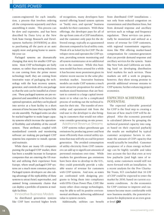 18 www.power-eng.com
ONSITE POWER
from distributed CHP installations –
not only from reduced congestion on
transmission and distribution lines, but
from demand response and ancillary
services such as voltage and frequency
regulation. These services can poten-
tially be monetized and utilized as a
source of revenue for CHP customers,
with regional transmission organiza-
tions like PJM offering market-based
compensation for customer-generators
that can provide demand response and
ancillary services for the system. States
like New York and California are work-
ing hard on developing distribution
level markets for such services. These
markets are still a work in progress,
however, they show strong promise to
provide additional revenue streams to
CHP systems, further enhancing project
economics.
EXPECTED ACHIEVABLE
POTENTIAL
The expected achievable potential
for CHP is the final step to creating a
forecast of how much CHP will be de-
ployed. After the economic potential
is calculated (shown by grouping the
technical potential capacity into rang-
es based on their expected payback)
the results are multiplied by typical
customer acceptance factors to esti-
mate the amount of CHP capacity that
would actually be installed. Customer
acceptance of a clean energy technol-
ogy can be highly variable and takes
into account the fact that even at very
low paybacks (and high rates of re-
turn), some customers would still not
move forward with an installation. In
a recent analysis for the Pew Charita-
ble Trusts, ICF concluded that 18 GW
of CHP could be expected to enter the
market by 2030, based on current eco-
nomic conditions. As the economics
for CHP continue to improve and cus-
tomers become more comfortable with
new business models, the potential re-
mains for deployment at an even great-
er level.
custom-engineered for each installa-
tion, a process that involves ordering
all the components separately and then
assembling it onsite. This process can
be slow and expensive, and has been
described by Dana Levy at the New
York State Energy Research and Devel-
opment Authority (NYSERDA) as akin
to purchasing all the parts at an auto
supply store and going home to assem-
ble your car.
Packaged systems are dramatically
changing that story for smaller CHP sys-
tems. Most CHP technologies are fairly
mature, so rather than seeing reductions
in cost coming from the prime mover
technology itself, they are coming from
innovative ways of packaging the tech-
nology with the heat recovery system,
generator, and controls all in one package
so that the unit can be installed at a lower
cost. These packaged systems are pre-en-
gineered and assembled at the factory for
optimaloperation,andtheycanbeplaced
into service at a host facility in a short
amount of time because they require little
on-site assembly. Packaged units can also
be stacked together to make larger capac-
ity systems which increase the operation-
al flexibility and reliability of the overall
system. These attributes, coupled with
standardized controls and monitoring
software are making pre-packaged CHP
systems less expensive to install, operate
and maintain.
While there are many US companies
pursing the packaged CHP market, there
has been a notable increase in European
companies that are entering the US mar-
ket and utilizing their experience from
Europe, where small packaged CHP sys-
tems are a much more common practice.
Packaged system developers are also tak-
ing advantage of the replicability of these
systems to attract hotel, supermarket, and
assisted living community chains that
can deploy a portfolio of systems at mul-
tiple facilities.
Innovative Business Models
As distributed generation systems
like CHP have received higher levels
of recognition, many developers have
started offering leased system options
or “build, own, and operate” business
models for their customers. With these
offerings, the developer pays for all of
the up-front costs of a CHP installation,
and the customer only pays for the de-
livered energy, typically at a guaranteed
discount compared to local utility costs.
Think of it as SolarCity for CHP. The de-
veloper owns and operates the CHP sys-
tem, providing remote monitoring and
all system maintenance at no additional
cost to the customer. While this busi-
ness model has been around for a while
it has become more prominent given its
relative recent success in the solar pho-
tovoltaic market. Innovative business
models can make CHP systems a much
more attractive proposition for small to
medium-sized businesses that are hesi-
tant to commit to a large capital invest-
ment or to what can be a complicated
process of working out the technical is-
sues for their site. The transfer of own-
ership and operational risk from the
end-user to the developer is also bring-
ing in customers that would not other-
wise consider generating on-site power.
Additional Revenue Streams
CHP systems reduce greenhouse gas
emissions by producing power and heat
more efficiently than central utility sys-
tems that may still rely on coal for power
generation. The avoided consumption
of utility electricity from CHP custom-
ers can add up to significant amounts of
prevented emissions over time. While
markets for greenhouse gas emissions
have been slow to develop in the U.S.,
they could potentially provide a valu-
able source of revenue for customers
with CHP systems. And now, as states
are confronted with designing pro-
grams to bring them into compliance
with EPA’s Clean Power Plan, CHP, like
many other clean energy technologies,
may be able to sell its positive environ-
mental attributes, delivering additional
value to system owners.
Additionally, utilities can benefit
 