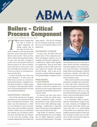www.power-eng.com 19
Boilers – Critical
Process ComponentBY SCOTT LYNCH, PRESIDENT AND CEO, ABMA
major injuries. This risk far outweighs
the cost of proper maintenance as down
time can cost companies millions in lost
productivity.
UPGRADING A BOILER
In many cases, the boiler shell will
outlast many of the component parts.
With technological advances and ever
changing environmental regulations, it
is important to explore boiler upgrades
on a regular basis. There are times when
an upgrade can pay for itself in just a few
years, maybe even months with energy
and fuel savings. There is also an op-
portunity to explore additional upgrades
whengoingthroughacompliancereview.
PURCHASING
A NEW BOILER
Whetheraboilerneedstobepurchased
to replace on old unit or expansion is on
the horizon, there are great opportunities
to purchase the ideal boiler system for an
end-user’s needs.
An end-user may know best what it
needs from a boiler, but a boiler manu-
facturer understands today’s technol-
ogy and how to create a boiler that offers
the best value while addressing unique
challenges. Collaboration is important
early in the process to ensure high perfor-
mance and cost-effective decision.
Large boilers for industrial, commer-
cial and institutional use are not widgets,
they are highly engineered, extremely
customized complex systems. The design
and build process does not take days, it
takes months and boiler manufacturers
investment significant time and resourc-
es to create each system. Purchasing the
proper boiler and instituting a textbook
maintenance schedule, will enable this
investment to serve the needs of an end-
user for decades to come.
ABMA and its members cannot change
perceptions overnight and we don’t plan
to create Super Bowl commercials any-
time soon. Our goal is to move the needle
and personalize our message to the needs
of various audiences, and we are confi-
dent that this educational campaign will
lead to a more successful industry and ad-
vance the safety of our products.
As an association, ABMA is partner-
ing with marketing firm Larnish Larsen
to create awareness and highlight the
critical nature of the boiler industry and
ensure that there is an understanding
of why boilers are so important, what is
needed to properly maintain a boiler and
how investing in a boiler room can offer
many benefits and potential long-term
cost savings to an end-user.
T
hink about a hospital that
isn’t able to sterilize its
medical equipment, the
college campus with no
hot water for their thou-
sands of students or the food processing
plant that cannot make steam and pro-
duction comes to halt. These are all re-
alities without fully operational boilers.
In many cases, the boiler is thought of
as that room in the basement that does
what we need it to do. But our industry
knows that there is much more to this
story and ABMA has decided it is time
to focus our efforts on moving percep-
tions toward reality.
So why is the boiler room “that room
in the basement”? In many cases, the
boiler room is not seen as a critical com-
ponent of the business. A hospital is wor-
ried about saving lives, a college campus
is investing in educating future leaders,
and a food processing facility is focused
on its product development.
MAINTAINING A BOILER
I hear all the time that lack of regular
maintenance is a top reason for the break
down and replacement of boilers. With
proper care and maintenance, a boiler
can run efficiently for years and years.
But in many cases, the dollars to properly
maintain a boiler room are not allocated
and operators are not properly trained.
Over time, the boiler goes into disrepair
or in the worst cases, explodes, costing
companies significantly more dollars and
ABM
A
SpecialSection
Scott Lynch
 