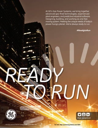 © 2016 General Electric Company. All rights reserved.
At GE’s Gas Power Systems, we bring together
advanced gas-ﬁred technologies, experienced
plant engineers, and predictive industrial software.
Designing, building, and working as one fast
moving system. Meeting the unique needs of today’s
power-hungry planet. We’re always ready to run.
#ReadytoRun
@ge_gaspower
For info. http://powereng.hotims.com RS#1
 