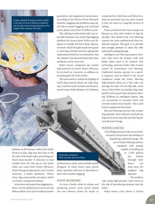 31www.power-eng.com
compressed air. But these soot blower sys-
tems are powerful and can cause erosion
if they are used on a slag-free section of
tubing.
Power producers have been using soot
blowers to clear their boilers of slag for
decades. But modern-day soot blowing
systems are more sophisticated than tra-
ditional systems. The goal is to provide
just enough pressure to clean the tube
and avoid causing damage.
Intelligent soot blowing systems func-
tion only when the furnace walls and
boiler tubes need to be cleaned. This
technology prevents boiler tube erosion
caused by unnecessary soot blowing.
Traditional systems operate on a specif-
ic sequence and are blind to the actual
conditions inside the boiler. Blowing
high-pressure steam on a bare tube can
damage the tube. On the flip side, some
areas of the boiler accumulate slag more
quickly and require more frequent clean-
ing. Without an intelligent system, slag
can accumulate to excessive levels and
severely restrict heat transfer. This could
lead to unplanned downtime.
But soot blowing systems only temper
slag deposits. More effective methods for
slag removal are typically used during the
next planned outage.
WATER LANCES
Ajetofhigh-pressurewaterisonemeth-
od used to break down the buildup of
slag during a planned outage. The
use of hydro-blasting systems
equipped with pumps
capable of sending up
to 1,200 gallons
per minute
through their
hoses can
strip away the
toughest slag
deposits.
The problem
with using high-pressure water lances is
the risk of introducing moisture into the
boiler.
Water lances cover about a 20-foot
generation and equipment maintenance.
According to the Electric Power Research
Institute, slagging and problems associat-
ed with excessive slagging cost coal-fired
power plants more than $2 billion a year.
The cofiring of other fuels with coal, es-
pecially biomass, has created big slagging
problems for power plant boilers not de-
signed to handle ash from these alterna-
tivefuels.Muchthoughtneedstobegiven
to selecting a biofuel and the appropriate
replacement levels for cocombustion. But
the industry has demonstrated that these
problems can be overcome.
Boiler service companies say routine
slag removal can boost boiler efficiency
by as much as 4 percent, in addition to
extending the life of the boiler.
The tools used to combat the buildup of
boiler slag at power plants are wide rang-
ing. Common tools include soot blowers,
soundwaves,hydroblasters,CO2
blasters,
jackhammers, picks, and carefully-aimed
shotguns. In some severe cases, power
plant operators will turn to dynamite to
deal with ceaseless slagging.
SOOT BLOWERS
To clean a boiler while it’s online and
producing power, most power plants
use soot blowers driven by steam or
buildup on the furnace walls of the boiler
known as slag. Slag may also fuse to the
fire side of the boiler tube, preventing suf-
ficient heat transfer. A reduction in heat
transfer from the flue gas to the steam
tubes can cause lower boiler efficiency,
hotter flue gas temperatures and, in some
instances, a boiler shutdown. What’s
more, slag causes boiler corrosion, which
can lead to unexpected failures.
It has been estimated that slagging inci-
dents cost the global power sector several
billion dollars each year in reduced power
If slag is allowed to build up inside a boiler,
it can lead not only to efficiency problems
but can also cause damage because of the
weight.Photo courtesy:N.B.Harty
Retractable sootblower.
Photo courtesy:Diamond Power
 