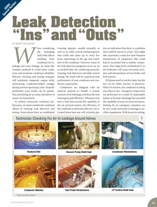 33www.power-eng.com
Technician Checking For Air In-Leakage Around Valves 1
Photo courtesy:Conco
Leak Detection
“Ins”and“Outs”BY BARRY VAN NAME
you an indication that there is a problem
that could be traced to a leak. You might
also experience a need for more frequent
maintenance of equipment that could
lead to increased risk to turbine compo-
nents. Also, high levels of dissolved O2
in
the feedwater will cause increased corro-
sion and deterioration of your boiler and
feed systems.
All plants need to test for leaks, but the
test can be either reactive or proactive.
When it’s reactive, the condenser is telling
you when to test. Emergency inspections
are performed as a result of catastrophic
failure or because inleakage has exceeded
the capability of your air removal system.
Waiting for an emergency situation can
be very costly and result in damage to an-
cillary equipment. With proactive testing,
W
hen considering
the damaging
and costly effects
resulting from
condenser air in-
leakage and water leakage, we must also
consider methods to avoid these condi-
tions and maintain condenser reliability.
Effective cleaning and testing strategies
will maximize megawatt output while
minimizing condenser-related outages
during normal operating cycles. Properly
performed, your results can be quanti-
fied, permitting an accurate calculation of
return-on-investment.
To achieve maximum condenser per-
formance,wemustconsiderthecombined
efforts of cleaning, leak detection and
testing. Many plants have an established
cleaning regimen, usually annually, as
well as an eddy current testing regimen
that could take place up to every few
years, depending on the age and condi-
tion of the condenser. However, many of
the leak detection programs occur on an
as-needed basis. By combining proactive
cleaning, leak detection and eddy current
testing, the result will be improved total
performance of your condenser and con-
denser components.
Condensers are designed with air
removal systems to handle a certain
amount of air inleakage and keep the unit
runningatpeakefficiency. Wheneveryou
have a leak that exceeds the capability of
the air removal system, the efficiency of
the condenser is adversely affected. An in-
creased plant heat rate will certainly give
ABM
A
SpecialSection
 