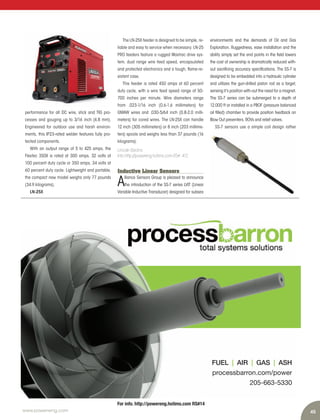 45www.power-eng.com
For info. http://powereng.hotims.com RS#14
FUEL | AIR | GAS | ASH
processbarron.com/power
205-663-5330
FUELFUEL || AIRAIR || GASGAS || ASHASH
processbarron.com/power
205-663-5330
environments and the demands of Oil and Gas
Exploration. Ruggedness, ease installation and the
ability simply set the end points in the field lowers
the cost of ownership is dramatically reduced with-
out sacrificing accuracy specifications. The SS-7 is
designed to be embedded into a hydraulic cylinder
and utilizes the gun-drilled piston rod as a target,
sensing it’s position with-out the need for a magnet.
The SS-7 series can be submerged to a depth of
12,000 ft or installed in a PBOF (pressure balanced
oil filled) chamber to provide position feedback on
Blow Out preventers, ROVs and relief valves.
SS-7 sensors use a simple coil design rather
performance for all DC wire, stick and TIG pro-
cesses and gouging up to 3/16 inch (4.8 mm).
Engineered for outdoor use and harsh environ-
ments, this IP23-rated welder features fully pro-
tected components.
With an output range of 5 to 425 amps, the
Flextec 350X is rated at 300 amps, 32 volts at
100 percent duty cycle or 350 amps, 34 volts at
60 percent duty cycle. Lightweight and portable,
the compact new model weighs only 77 pounds
(34.9 kilograms).
LN-25X
The LN-25X feeder is designed to be simple, re-
liable and easy to service when necessary. LN-25
PRO feeders feature a rugged Maxtrac drive sys-
tem, dual range wire feed speed, encapsulated
and protected electronics and a tough, flame-re-
sistant case.
This feeder is rated 450 amps at 60 percent
duty cycle, with a wire feed speed range of 50-
700 inches per minute. Wire diameters range
from .023-1/16 inch (0.6-1.6 millimeters) for
GMAW wires and .030-5/64 inch (0.8-2.0 milli-
meters) for cored wires. The LN-25X can handle
12 inch (305 millimeters) or 8 inch (203 millime-
ters) spools and weighs less than 37 pounds (16
kilograms).
Lincoln Electric
Info http://powereng.hotims.com RS#: 412
Inductive Linear Sensors
A
lliance Sensors Group is pleased to announce
the introduction of the SS-7 series LVIT (Linear
Variable Inductive Transducer) designed for subsea
 