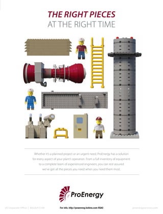 US Corporate Office | 660.829.5100 proenergyservices.com
Whether it’s a planned project or an urgent need, ProEnergy has a solution
for every aspect of your plant’s operation. From a full inventory of equipment
to a complete team of experienced engineers, you can rest assured
we’ve got all the pieces you need when you need them most.
THE RIGHT PIECES
AT THE RIGHT TIME
For info. http://powereng.hotims.com RS#2
 