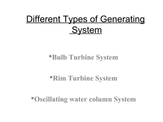 Different Types of Generating
System
Bulb Turbine System
Rim Turbine System
Oscillating water column System
 