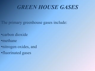 GREEN HOUSE GASES
The primary greenhouse gases include:
•carbon dioxide
•methane
•nitrogen oxides, and
•fluorinated gases
 